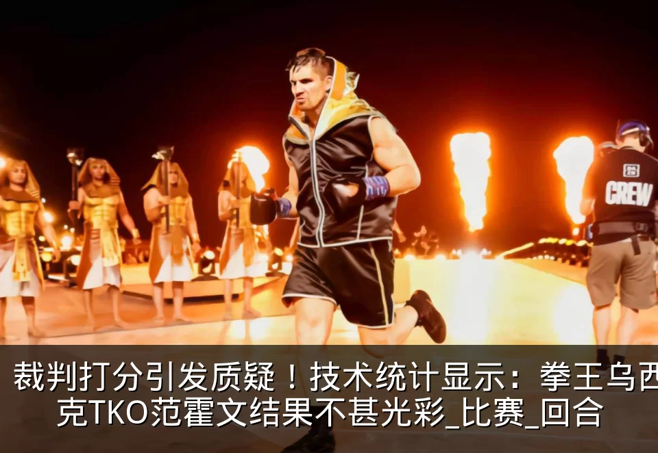 裁判打分引发质疑！技术统计显示：拳王乌西克TKO范霍文结果不甚光彩_比赛_回合
