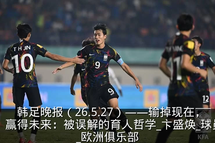 韩足晚报（26.5.27）——输掉现在，赢得未来：被误解的育人哲学_卞盛焕_球员_欧洲俱乐部