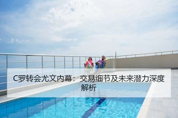 C罗转会尤文内幕：交易细节及未来潜力深度解析