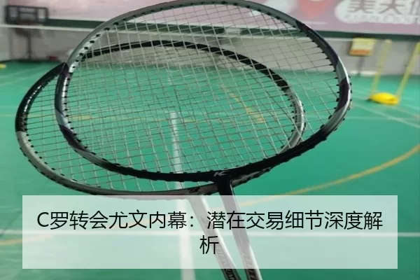 C罗转会尤文内幕：潜在交易细节深度解析