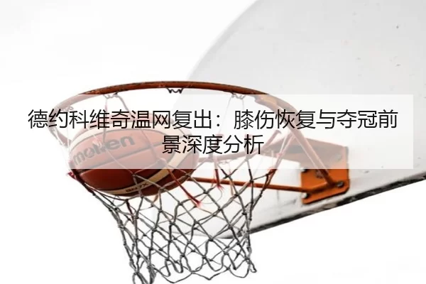 德约科维奇温网复出：膝伤恢复与夺冠前景深度分析
