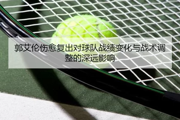 郭艾伦伤愈复出对球队战绩变化与战术调整的深远影响