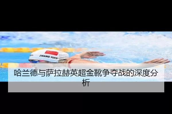哈兰德与萨拉赫英超金靴争夺战的深度分析