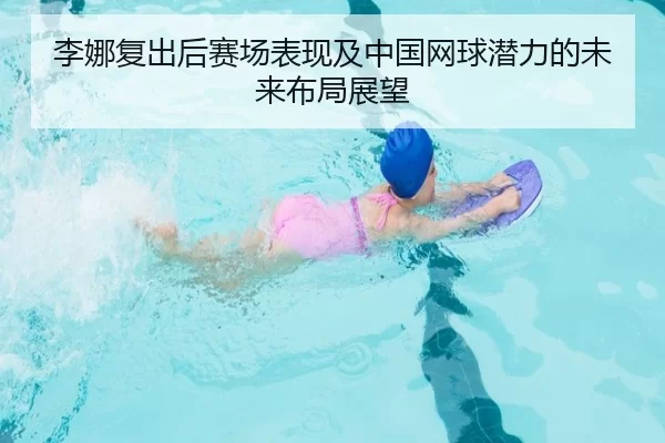 李娜复出后赛场表现及中国网球潜力的未来布局展望