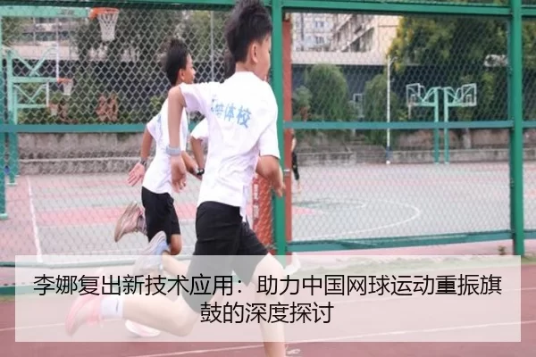 李娜复出新技术应用：助力中国网球运动重振旗鼓的深度探讨