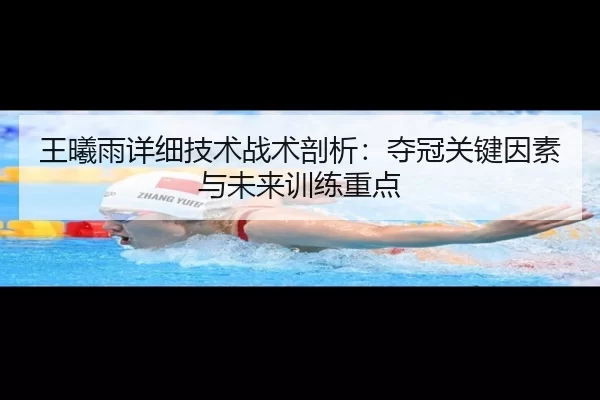 王曦雨详细技术战术剖析：夺冠关键因素与未来训练重点