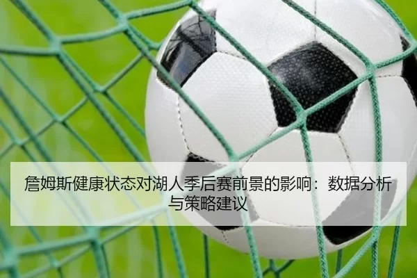 詹姆斯健康状态对湖人季后赛前景的影响：数据分析与策略建议